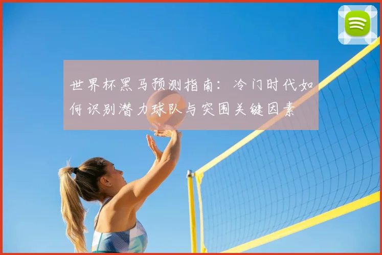 世界杯黑马预测指南：冷门时代如何识别潜力球队与突围关键因素