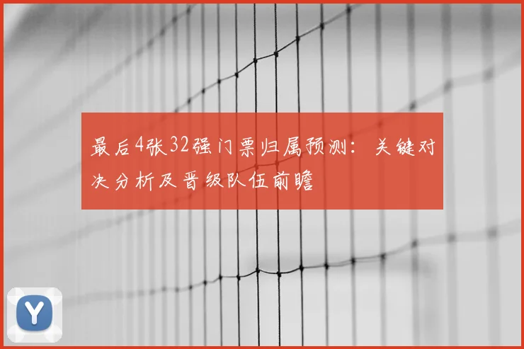 最后4张32强门票归属预测：关键对决分析及晋级队伍前瞻