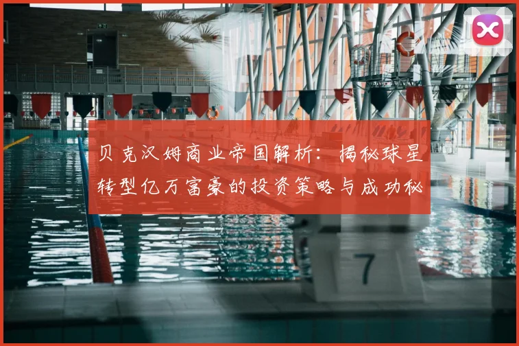 贝克汉姆商业帝国解析：揭秘球星转型亿万富豪的投资策略与成功秘诀