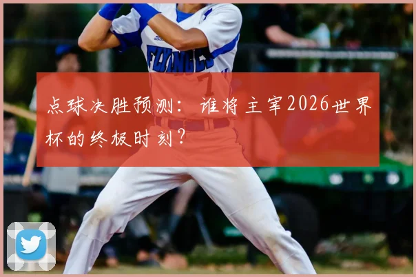 点球决胜预测:谁将主宰2026世界杯的终极时刻?
