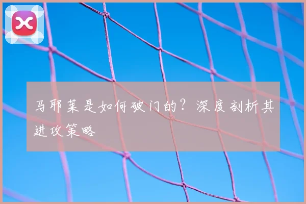 马耶莱是如何破门的?深度剖析其进攻策略