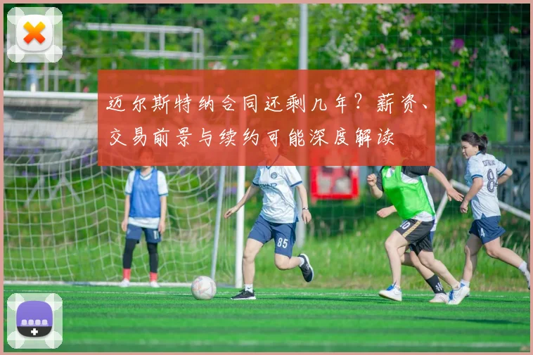 迈尔斯特纳合同还剩几年？薪资、交易前景与续约可能深度解读
