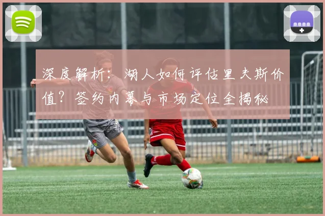 深度解析：湖人如何评估里夫斯价值？签约内幕与市场定位全揭秘