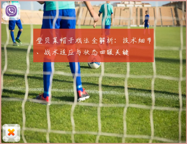 登贝莱帽子戏法全解析：技术细节、战术适应与状态回暖关键