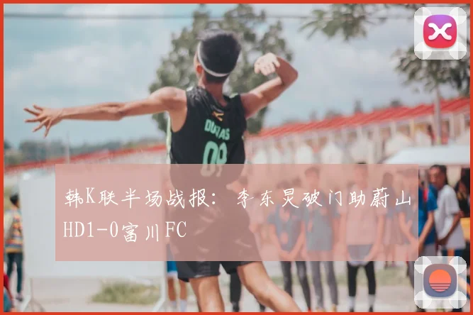 韩K联半场战报：李东炅破门助蔚山HD1-0富川FC