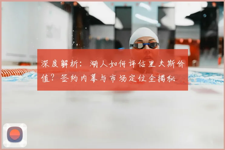 深度解析：湖人如何评估里夫斯价值？签约内幕与市场定位全揭秘